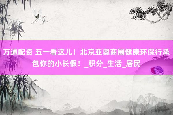 万通配资 五一看这儿！北京亚奥商圈健康环保行承包你的小长假！_积分_生活_居民