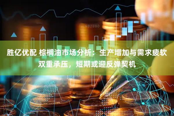 胜亿优配 棕榈油市场分析：生产增加与需求疲软双重承压，短期或迎反弹契机