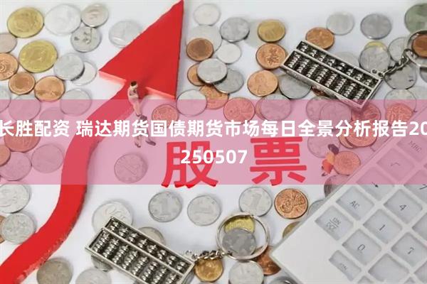 长胜配资 瑞达期货国债期货市场每日全景分析报告20250507
