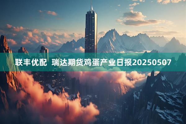 联丰优配  瑞达期货鸡蛋产业日报20250507