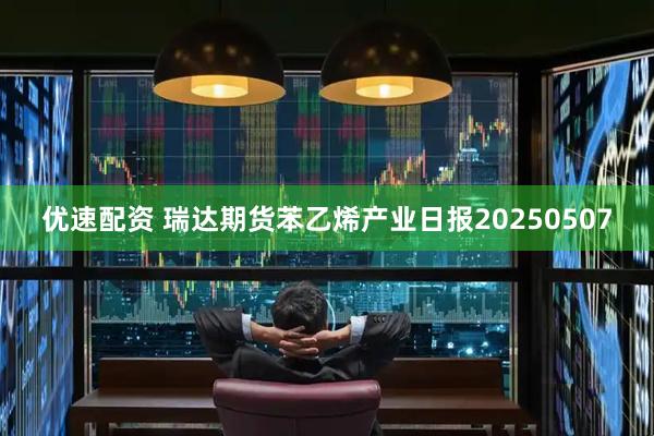 优速配资 瑞达期货苯乙烯产业日报20250507