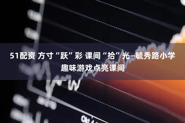 51配资 方寸“跃”彩 课间“拾”光—毓秀路小学趣味游戏点亮课间