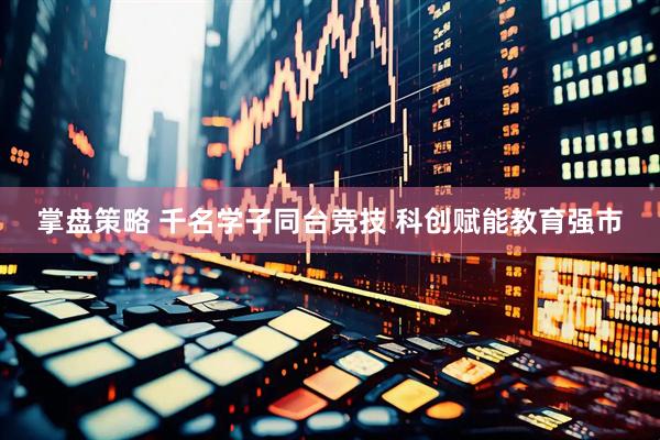 掌盘策略 千名学子同台竞技 科创赋能教育强市
