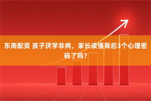 东南配资 孩子厌学非病，家长读懂背后3个心理密码了吗？