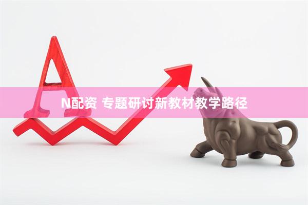 N配资 专题研讨新教材教学路径