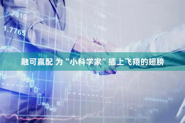 融可赢配 为“小科学家”插上飞翔的翅膀