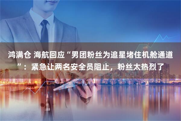 鸿满仓 海航回应“男团粉丝为追星堵住机舱通道”：紧急让两名安全员阻止，粉丝太热烈了