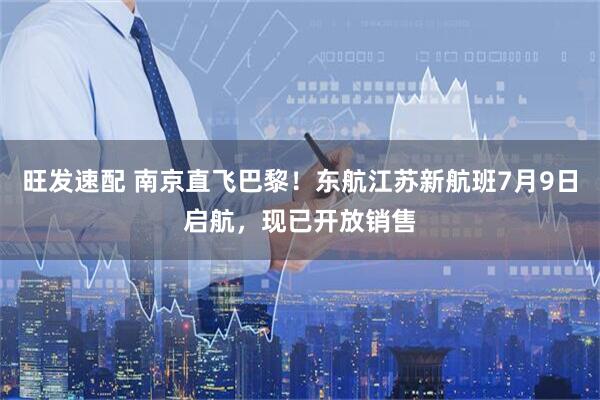 旺发速配 南京直飞巴黎！东航江苏新航班7月9日启航，现已开放销售