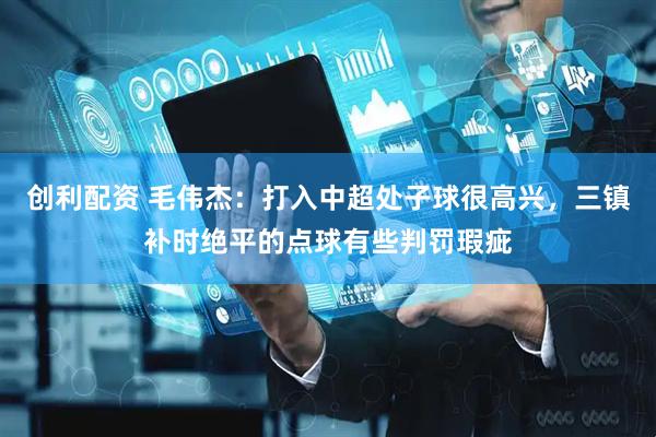 创利配资 毛伟杰：打入中超处子球很高兴，三镇补时绝平的点球有些判罚瑕疵