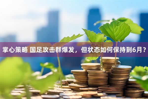 掌心策略 国足攻击群爆发，但状态如何保持到6月？