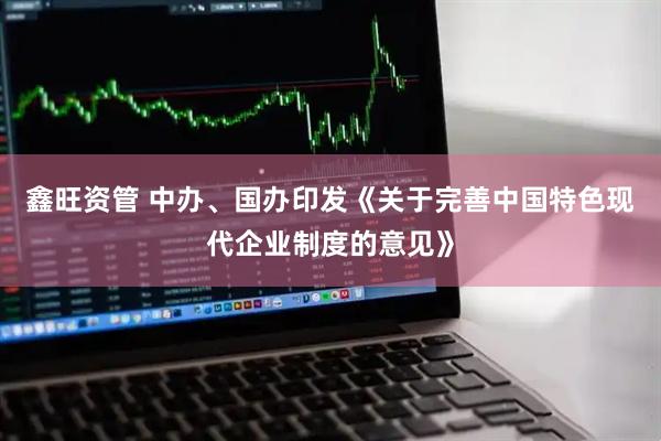 鑫旺资管 中办、国办印发《关于完善中国特色现代企业制度的意见》