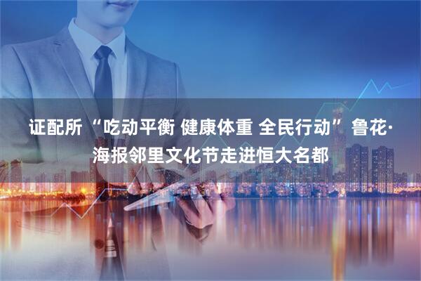 证配所 “吃动平衡 健康体重 全民行动” 鲁花·海报邻里文化节走进恒大名都