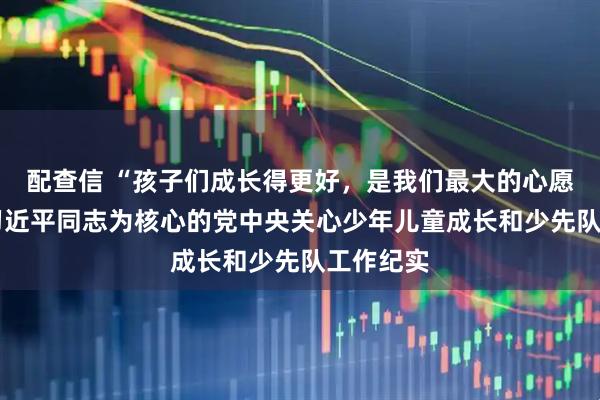 配查信 “孩子们成长得更好，是我们最大的心愿”——以习近平同志为核心的党中央关心少年儿童成长和少先队工作纪实