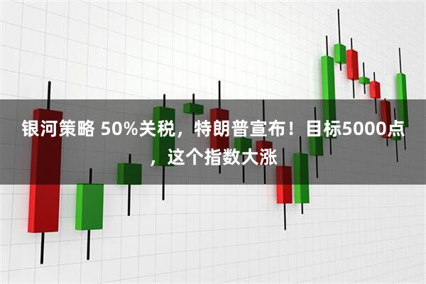 银河策略 50%关税，特朗普宣布！目标5000点，这个指数大涨