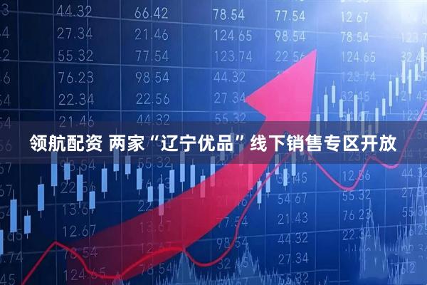 领航配资 两家“辽宁优品”线下销售专区开放