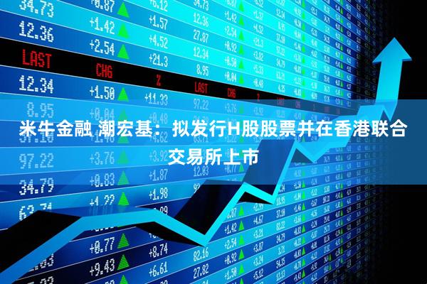 米牛金融 潮宏基：拟发行H股股票并在香港联合交易所上市
