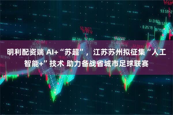 明利配资端 AI+“苏超”，江苏苏州拟征集“人工智能+”技术 助力备战省城市足球联赛