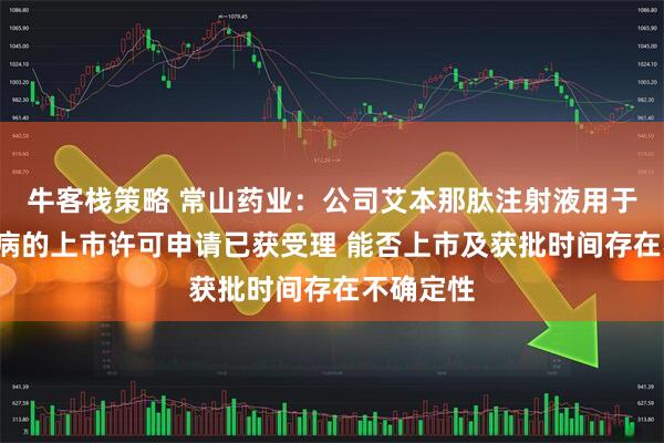 牛客栈策略 常山药业：公司艾本那肽注射液用于2型糖尿病的上市许可申请已获受理 能否上市及获批时间存在不确定性