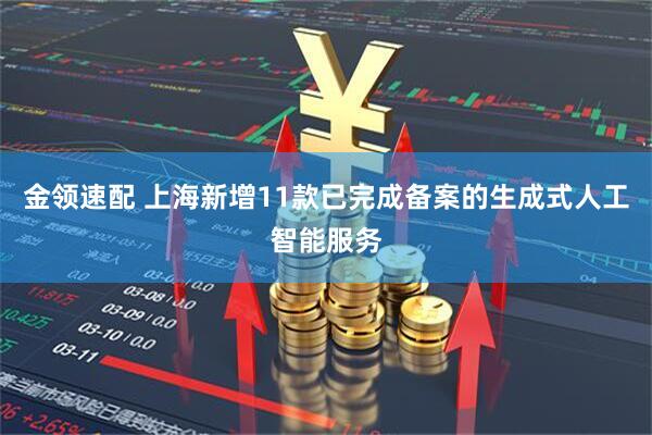 金领速配 上海新增11款已完成备案的生成式人工智能服务