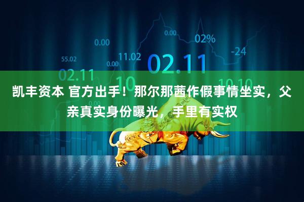 凯丰资本 官方出手！那尔那茜作假事情坐实，父亲真实身份曝光，手里有实权