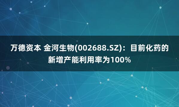 万德资本 金河生物(002688.SZ)：目前化药的新增产能利用率为100%