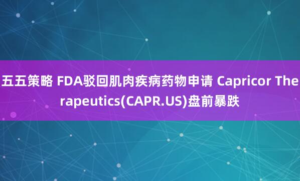 五五策略 FDA驳回肌肉疾病药物申请 Capricor Therapeutics(CAPR.US)盘前暴跌