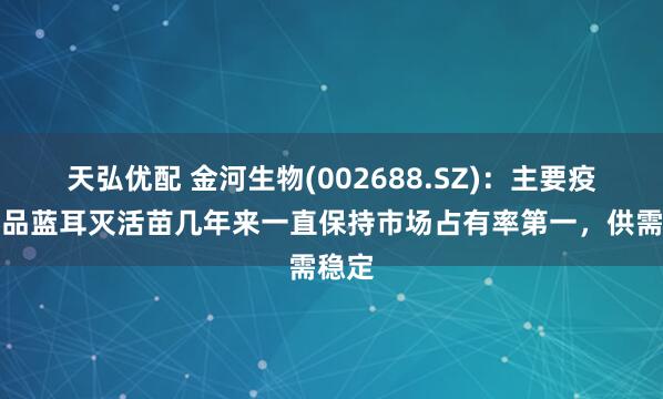 天弘优配 金河生物(002688.SZ)：主要疫苗产品蓝耳灭活苗几年来一直保持市场占有率第一，供需稳定