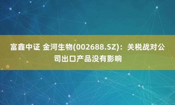 富鑫中证 金河生物(002688.SZ)：关税战对公司出口产品没有影响