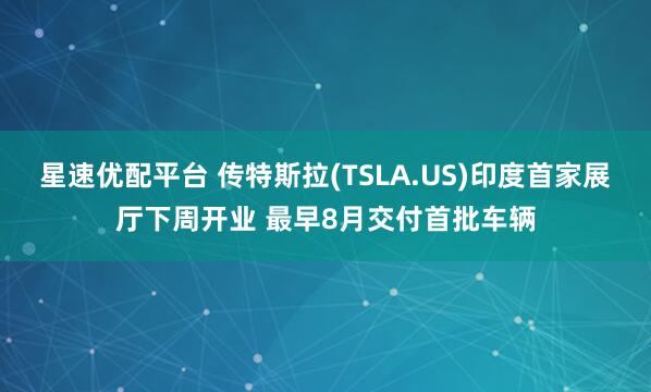 星速优配平台 传特斯拉(TSLA.US)印度首家展厅下周开业 最早8月交付首批车辆