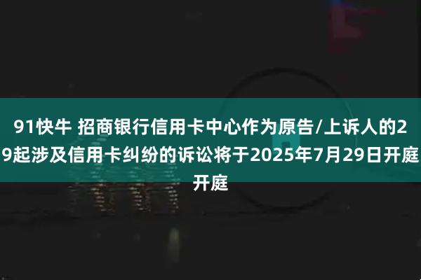 91快牛 招商银行信用卡中心作为原告/上诉人的29起涉及信用卡纠纷的诉讼将于2025年7月29日开庭