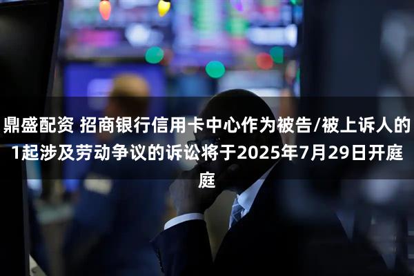 鼎盛配资 招商银行信用卡中心作为被告/被上诉人的1起涉及劳动争议的诉讼将于2025年7月29日开庭