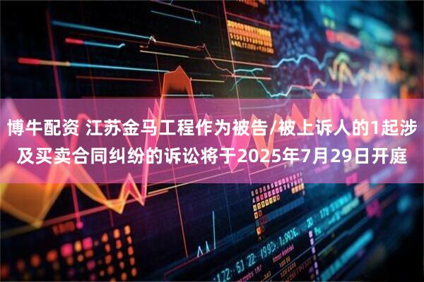 博牛配资 江苏金马工程作为被告/被上诉人的1起涉及买卖合同纠纷的诉讼将于2025年7月29日开庭