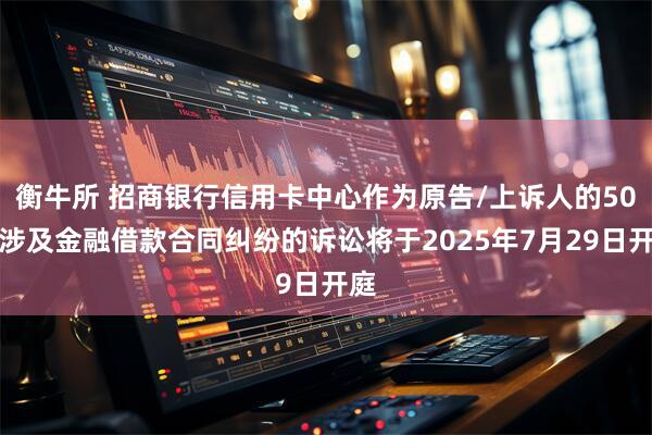 衡牛所 招商银行信用卡中心作为原告/上诉人的50起涉及金融借款合同纠纷的诉讼将于2025年7月29日开庭