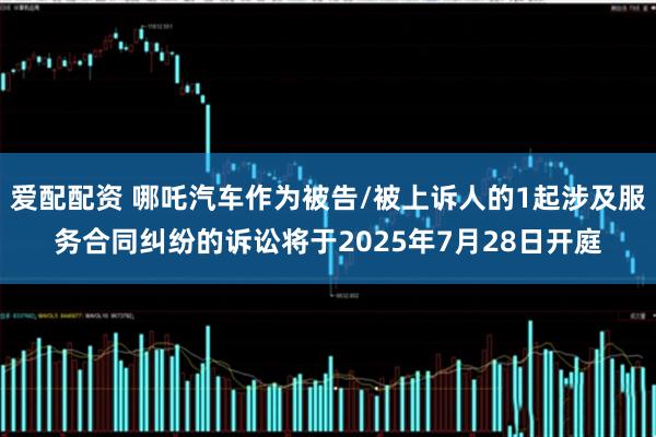 爱配配资 哪吒汽车作为被告/被上诉人的1起涉及服务合同纠纷的诉讼将于2025年7月28日开庭
