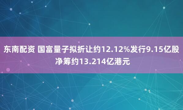 东南配资 国富量子拟折让约12.12%发行9.15亿股 净筹约13.214亿港元