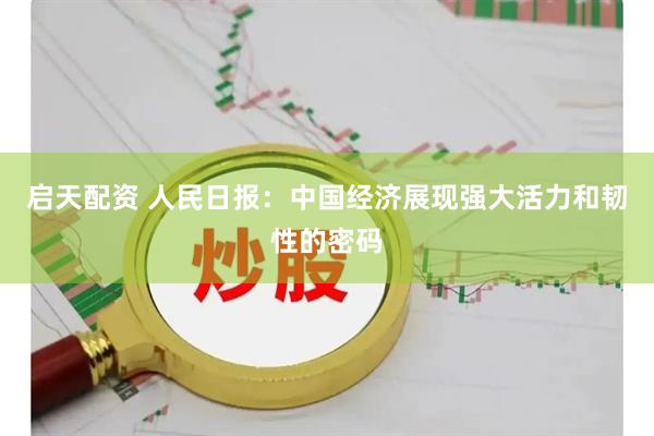 启天配资 人民日报：中国经济展现强大活力和韧性的密码