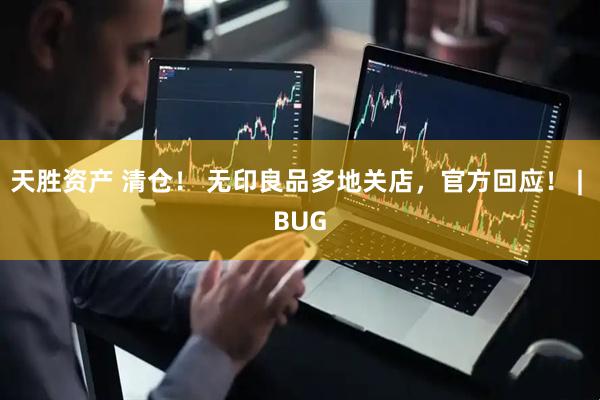天胜资产 清仓！ 无印良品多地关店，官方回应！ | BUG