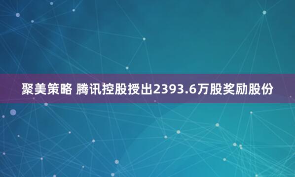 聚美策略 腾讯控股授出2393.6万股奖励股份