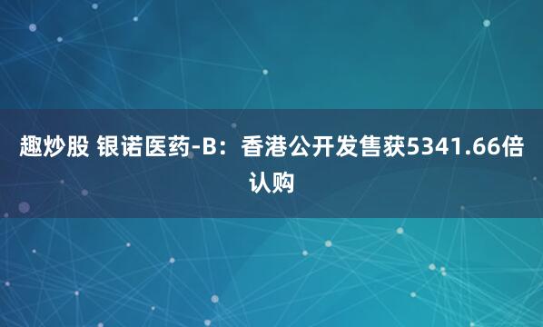 趣炒股 银诺医药-B：香港公开发售获5341.66倍认购