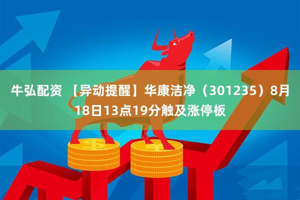 牛弘配资 【异动提醒】华康洁净（301235）8月18日13点19分触及涨停板