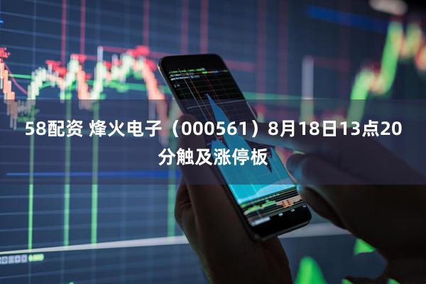 58配资 烽火电子（000561）8月18日13点20分触及涨停板
