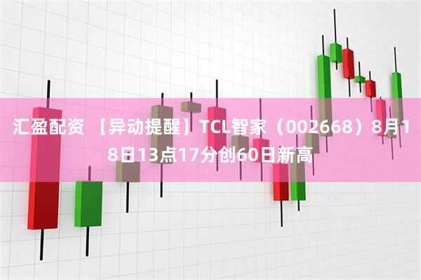汇盈配资 【异动提醒】TCL智家（002668）8月18日13点17分创60日新高