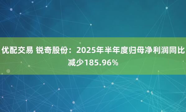 优配交易 锐奇股份：2025年半年度归母净利润同比减少185.96%