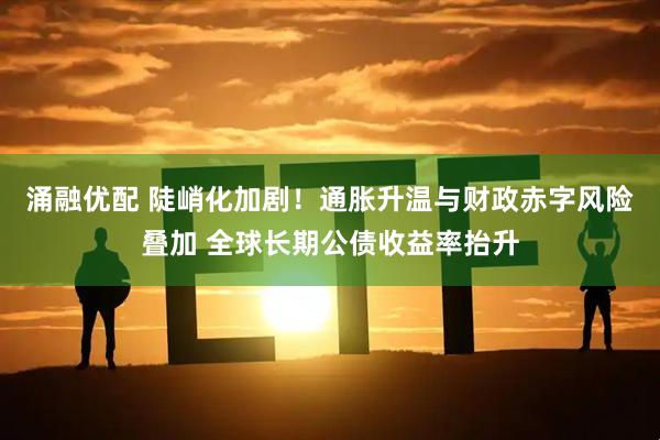 涌融优配 陡峭化加剧！通胀升温与财政赤字风险叠加 全球长期公债收益率抬升
