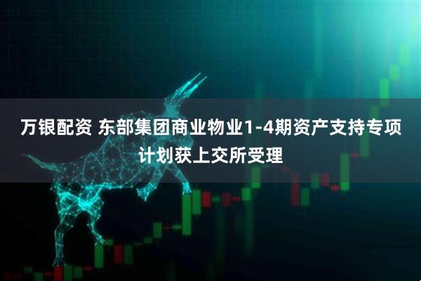 万银配资 东部集团商业物业1-4期资产支持专项计划获上交所受理