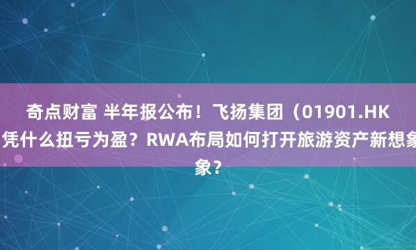 奇点财富 半年报公布！飞扬集团（01901.HK）凭什么扭亏为盈？RWA布局如何打开旅游资产新想象？