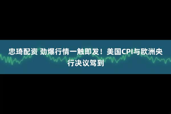 忠琦配资 劲爆行情一触即发！美国CPI与欧洲央行决议驾到