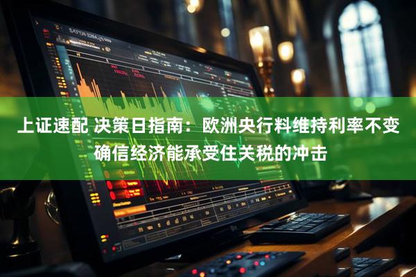 上证速配 决策日指南：欧洲央行料维持利率不变 确信经济能承受住关税的冲击