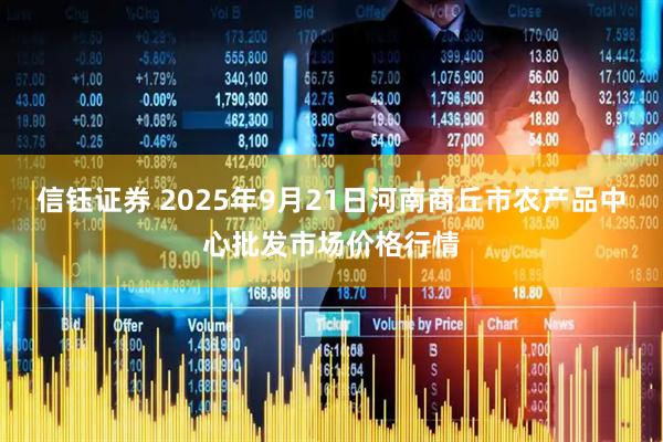 信钰证券 2025年9月21日河南商丘市农产品中心批发市场价格行情