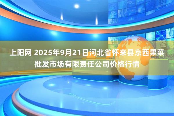 上阳网 2025年9月21日河北省怀来县京西果菜批发市场有限责任公司价格行情